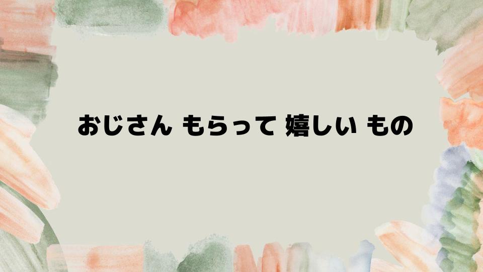 おじさんもらって嬉しいものを徹底解説